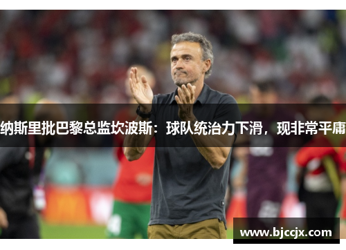 纳斯里批巴黎总监坎波斯:球队统治力下滑,现非常平庸 纳斯里批巴黎总监坎波斯:球队统治力下滑,现非常平庸