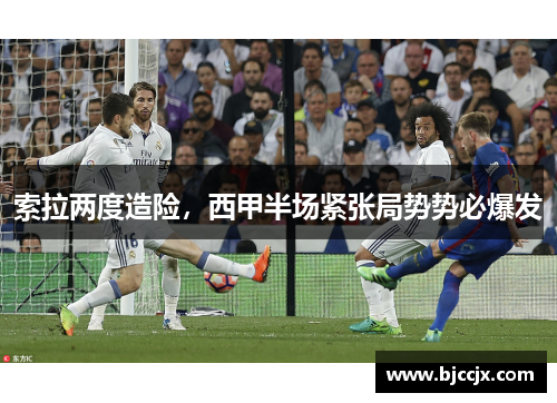 索拉两度造险,西甲半场紧张局势势必爆发 索拉两度造险,西甲半场紧张局势势必爆发