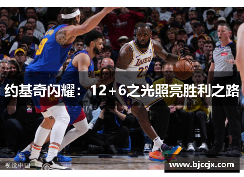 约基奇闪耀:12+6之光照亮胜利之路 约基奇闪耀:12+6之光照亮胜利之路