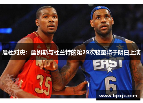 詹杜对决：詹姆斯与杜兰特的第29次较量将于明日上演